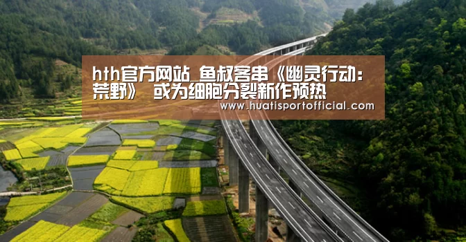 hth官方网站_鱼叔客串《幽灵行动:荒野》 或为细胞分裂新作预热(图1) hth·华体(中国区)官方网站