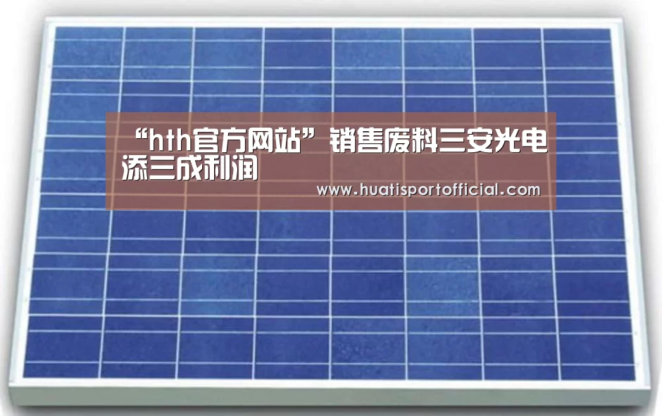 “hth官方网站”销售废料三安光电添三成利润(图1) hth官方网站