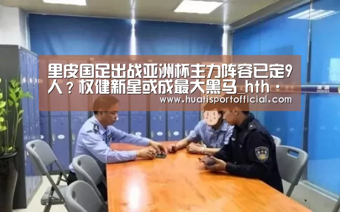 里皮国足出战亚洲杯主力阵容已定9人?权健新星或成最大黑马_hth·华体网站(图3) hth·华体(中国区)官方网站