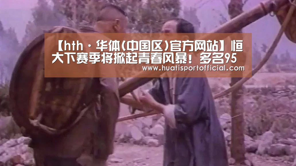 【hth·华体(中国区)官方网站】恒大下赛季将掀起青春风暴!多名95后国脚级强援已被锁定!(图1) hth官方网站