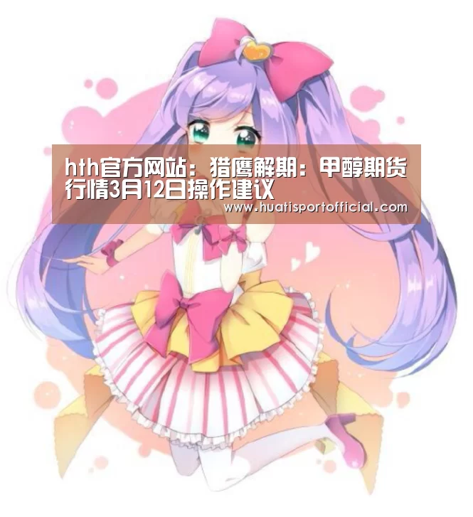 hth官方网站:猎鹰解期:甲醇期货行情3月12日操作建议(图2) hth官方网站
