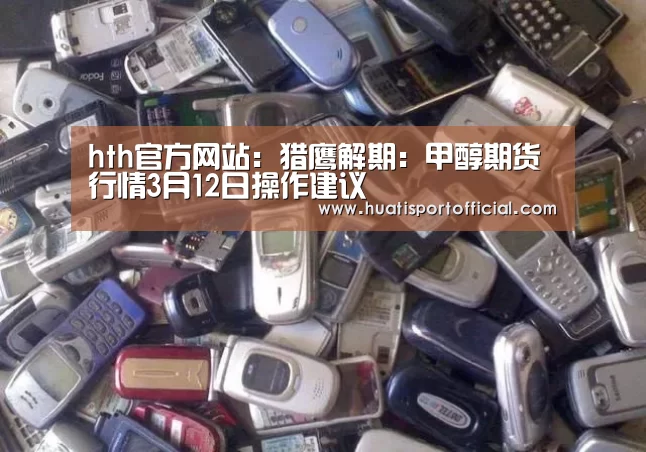 hth官方网站:猎鹰解期:甲醇期货行情3月12日操作建议(图3) hth·华体(中国区)官方网站