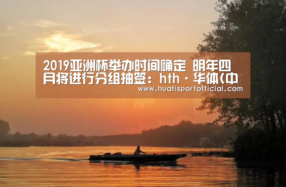 2019亚洲杯举办时间确定 明年四月将进行分组抽签:hth·华体(中国区)官方网站(图2) hth·华体(中国区)官方网站