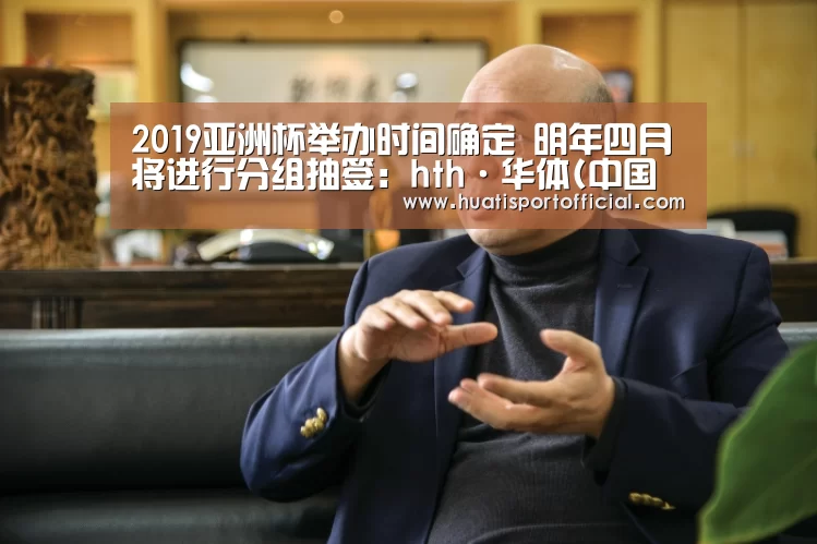 2019亚洲杯举办时间确定 明年四月将进行分组抽签:hth·华体(中国区)官方网站(图4) hth官方网站