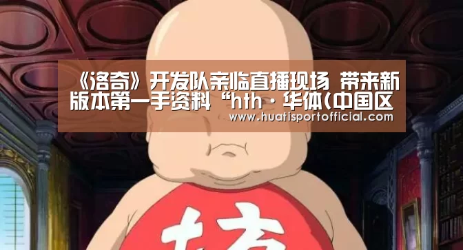 《洛奇》开发队亲临直播现场 带来新版本第一手资料“hth·华体(中国区)官方网站”(图1) hth官方网站