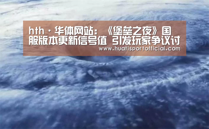 hth·华体网站:《堡垒之夜》国服版本更新信号值 引发玩家争议讨论(图1) hth·华体(中国区)官方网站