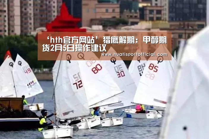 ‘hth官方网站’猎鹰解期:甲醇期货2月5日操作建议(图1) hth官方网站
