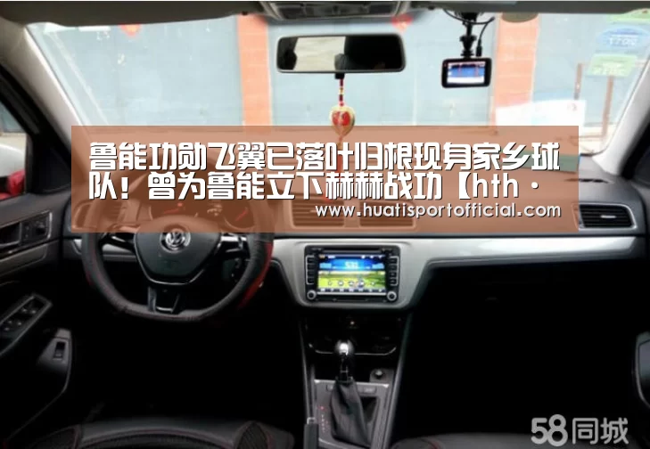 鲁能功勋飞翼已落叶归根现身家乡球队!曾为鲁能立下赫赫战功【hth·华体(中国区)官方网站】(图1) hth官方网站