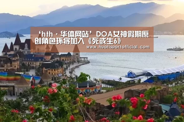 ‘hth·华体网站’DOA女神假期原创角色环将加入《死或生6》(图2) hth·华体(中国区)官方网站
