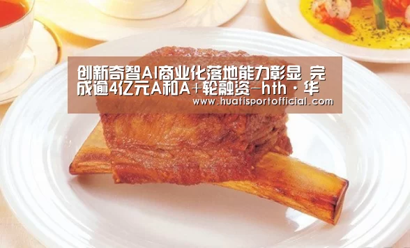 创新奇智AI商业化落地能力彰显 完成逾4亿元A和A+轮融资-hth·华体(中国区)官方网站(图2) hth·华体网站